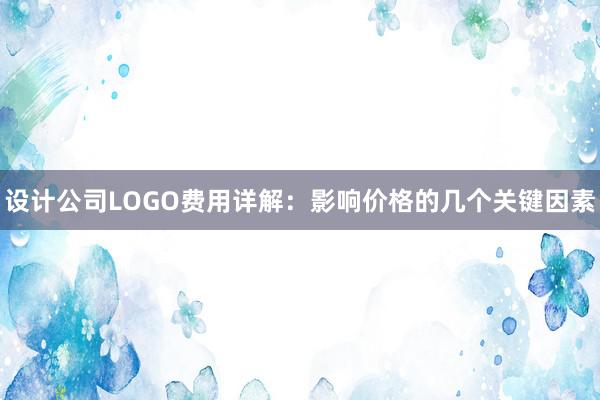 设计公司LOGO费用详解：影响价格的几个关键因素